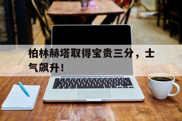 柏林赫塔取得宝贵三分，士气飙升！的简单介绍