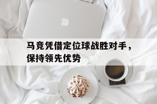 关于马竞凭借定位球战胜对手，保持领先优势的信息
