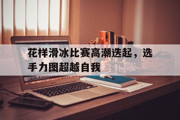 包含花样滑冰比赛高潮迭起，选手力图超越自我的词条