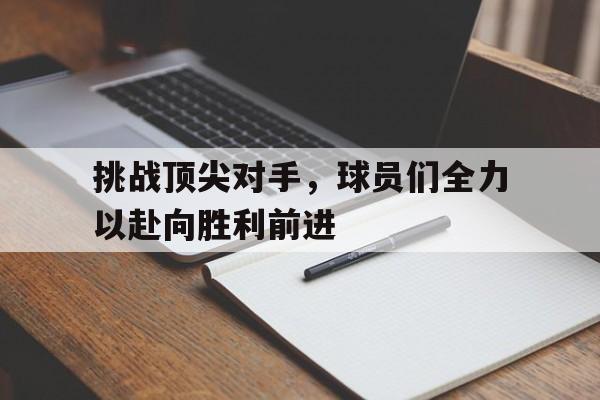 挑战顶尖对手，球员们全力以赴向胜利前进的简单介绍