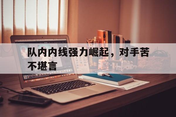 队内内线强力崛起，对手苦不堪言的简单介绍