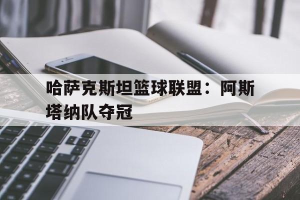 关于哈萨克斯坦篮球联盟：阿斯塔纳队夺冠的信息