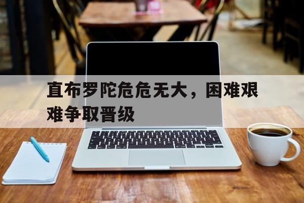 直布罗陀危危无大，困难艰难争取晋级的简单介绍