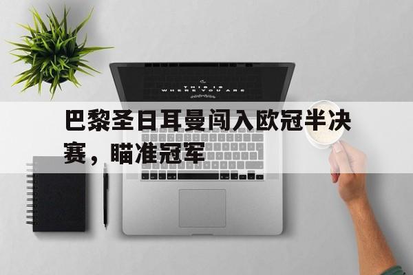 巴黎圣日耳曼闯入欧冠半决赛，瞄准冠军的简单介绍