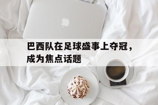 关于巴西队在足球盛事上夺冠，成为焦点话题的信息