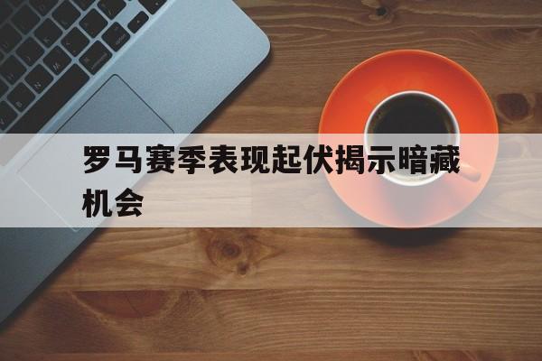 包含罗马赛季表现起伏揭示暗藏机会的词条