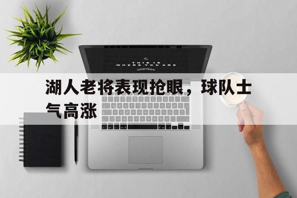 湖人老将表现抢眼，球队士气高涨的简单介绍