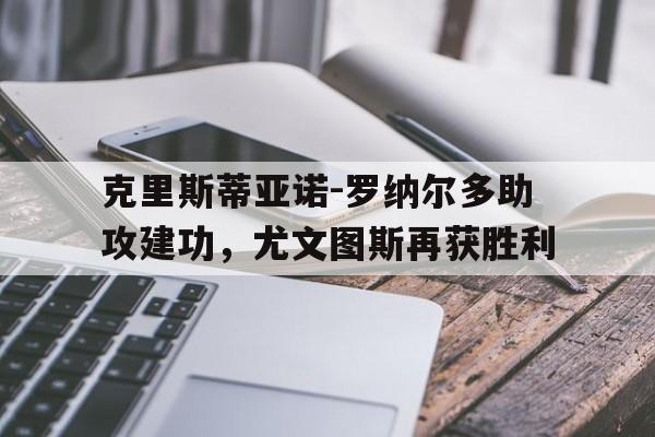 克里斯蒂亚诺-罗纳尔多助攻建功，尤文图斯再获胜利的简单介绍