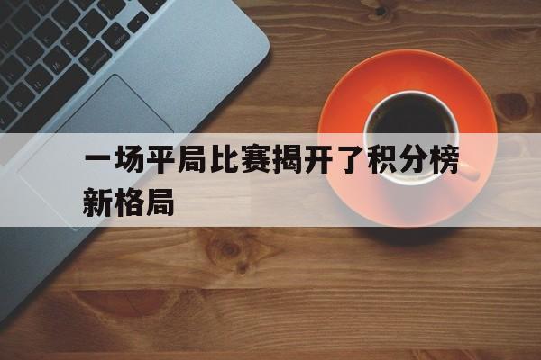 一场平局比赛揭开了积分榜新格局