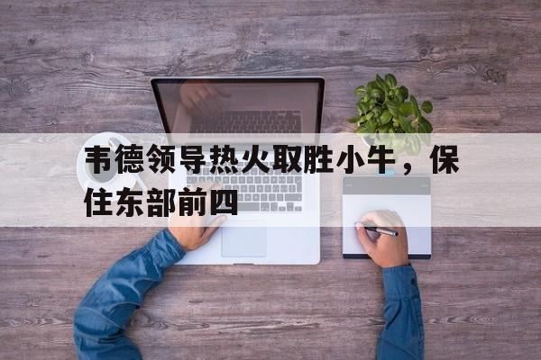 韦德领导热火取胜小牛，保住东部前四的简单介绍