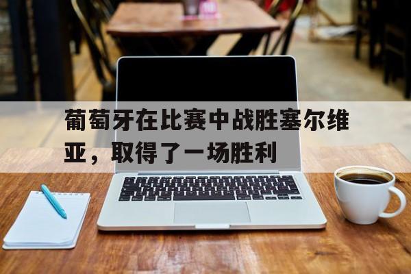 葡萄牙在比赛中战胜塞尔维亚，取得了一场胜利