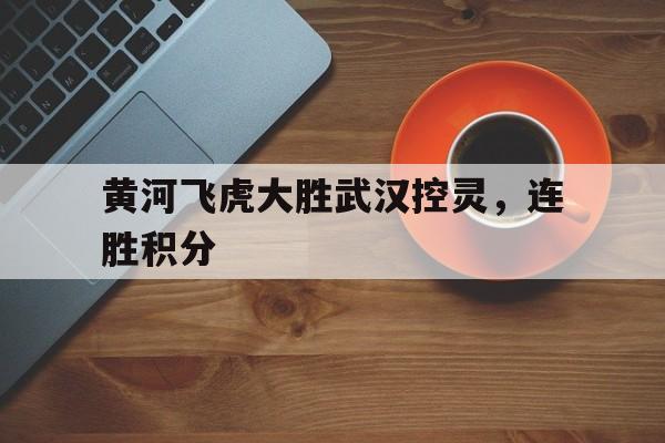 黄河飞虎大胜武汉控灵，连胜积分的简单介绍