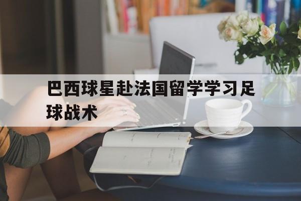巴西球星赴法国留学学习足球战术的简单介绍