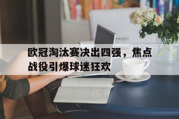 关于欧冠淘汰赛决出四强，焦点战役引爆球迷狂欢的信息