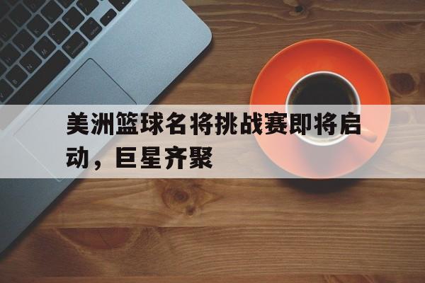 包含美洲篮球名将挑战赛即将启动，巨星齐聚的词条