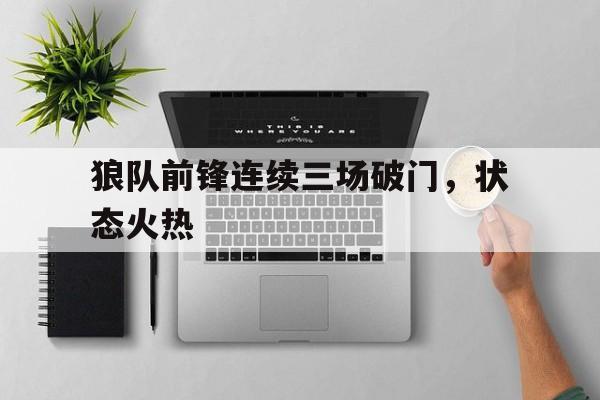 狼队前锋连续三场破门，状态火热的简单介绍
