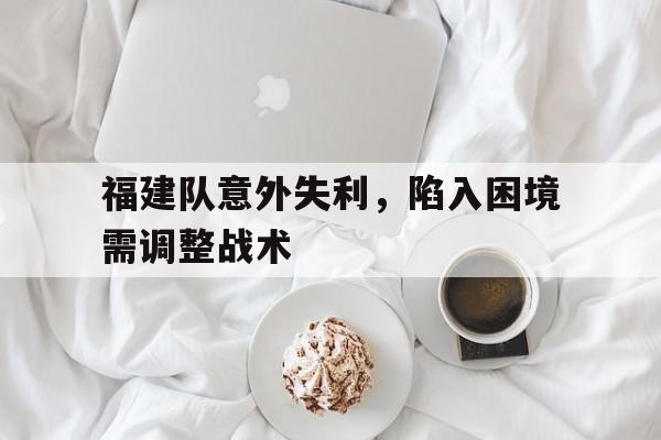 福建队意外失利，陷入困境需调整战术