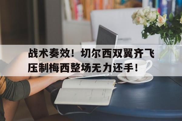战术奏效！切尔西双翼齐飞压制梅西整场无力还手！战术胜利反被球员抗命掩盖,危机中的切尔西能否觅出路?