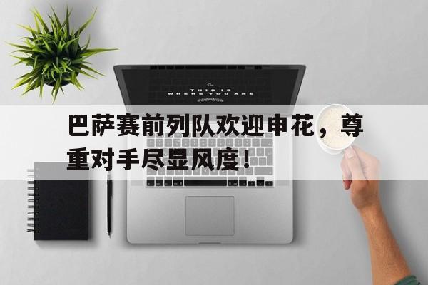 巴萨赛前列队欢迎申花，尊重对手尽显风度！
