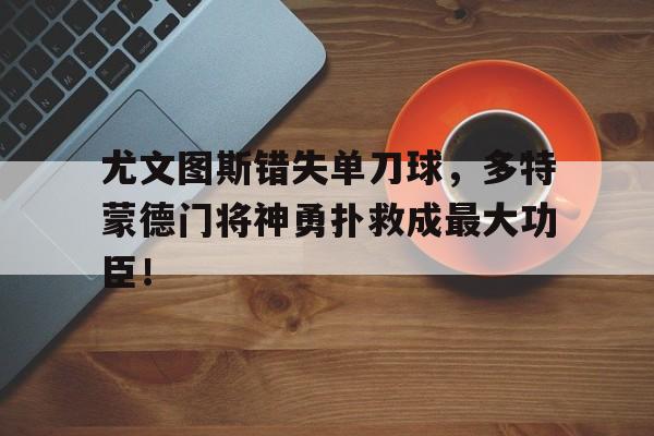 尤文图斯错失单刀球，多特蒙德门将神勇扑救成最大功臣！