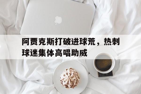 阿贾克斯打破进球荒，热刺球迷集体高唱助威