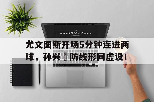 尤文图斯开场5分钟连进两球，孙兴慜防线形同虚设！