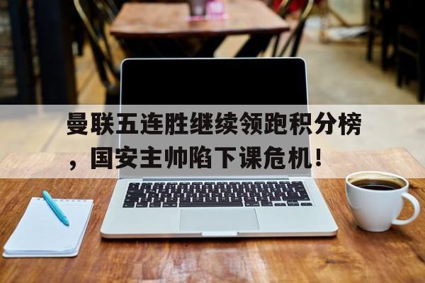 曼联五连胜继续领跑积分榜，国安主帅陷下课危机！曼联05利物浦录像