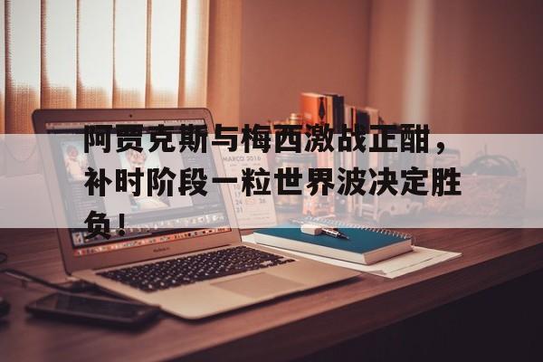 阿贾克斯与梅西激战正酣，补时阶段一粒世界波决定胜负！