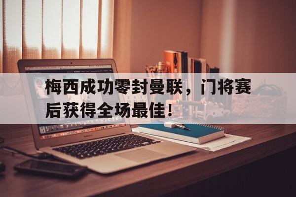 梅西成功零封曼联，门将赛后获得全场最佳！梅西成功零封曼联,门将赛后获得全场最佳进球